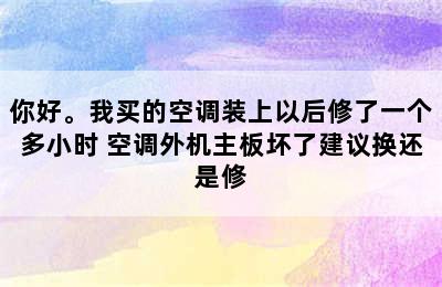 你好。我买的空调装上以后修了一个多小时 空调外机主板坏了建议换还是修